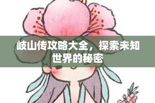 岐山传攻略大全,探索未知世界的秘密 岐山传攻略大全,探索未知世界的秘密