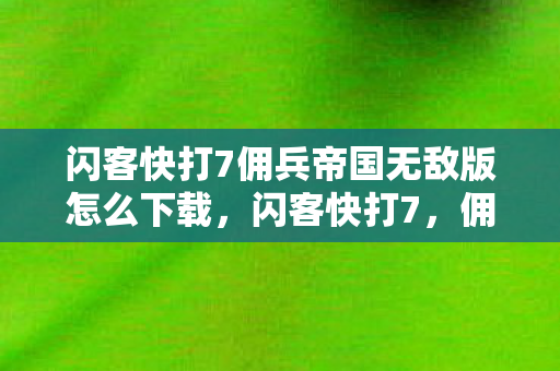 闪客快打7佣兵帝国无敌版怎么下载,闪客快打7,佣兵帝国无敌版的魅力与玩法解析 闪客快打7佣兵帝国无敌版怎么下载,闪客快打7,佣兵帝国无敌版的魅力与玩法解析