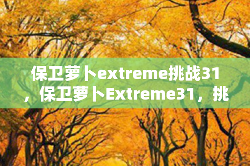 保卫萝卜extreme挑战31,保卫萝卜Extreme31,挑战与乐趣并存的极致冒险 保卫萝卜extreme挑战31,保卫萝卜Extreme31,挑战与乐趣并存的极致冒险