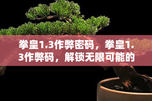 拳皇1.3作弊密码,拳皇1.3作弊码,解锁无限可能的战斗技巧 拳皇1.3作弊密码,拳皇1.3作弊码,解锁无限可能的战斗技巧