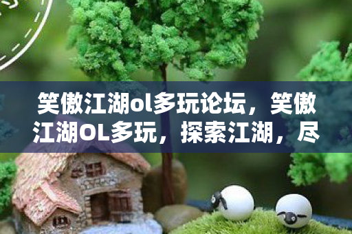 笑傲江湖ol多玩论坛,笑傲江湖OL多玩,探索江湖,尽享无限可能 笑傲江湖ol多玩论坛,笑傲江湖OL多玩,探索江湖,尽享无限可能
