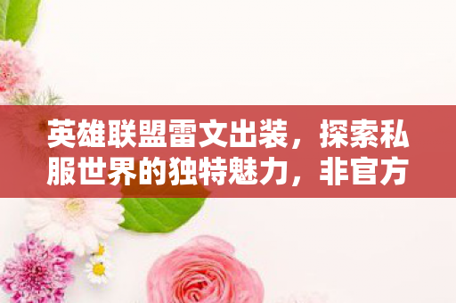 英雄联盟雷文出装,探索私服世界的独特魅力,非官方体验的独特优势 英雄联盟雷文出装,探索私服世界的独特魅力,非官方体验的独特优势