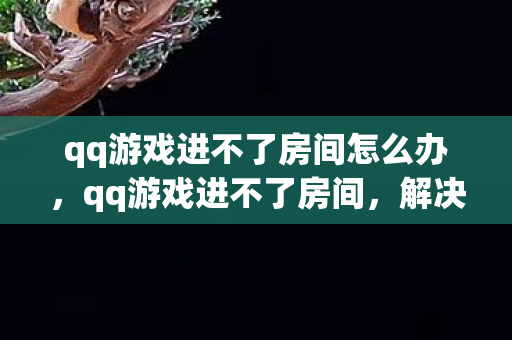 qq游戏进不了房间怎么办,qq游戏进不了房间,解决之道与常见原因剖析 qq游戏进不了房间怎么办,qq游戏进不了房间,解决之道与常见原因剖析