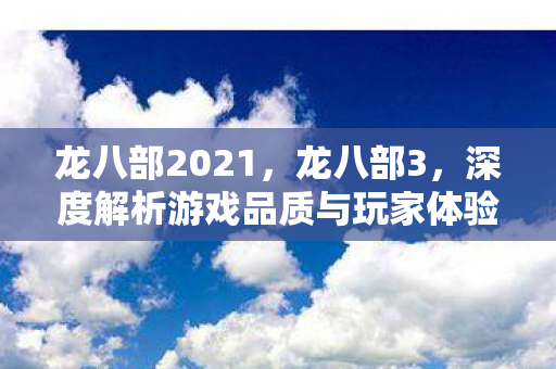 龙八部2021,龙八部3,深度解析游戏品质与玩家体验 龙八部2021,龙八部3,深度解析游戏品质与玩家体验