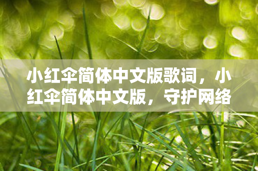 小红伞简体中文版歌词,小红伞简体中文版,守护网络安全,打造纯净网络环境 小红伞简体中文版歌词,小红伞简体中文版,守护网络安全,打造纯净网络环境