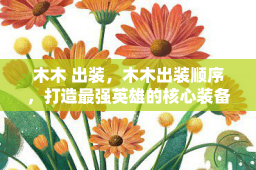 木木 出装，木木出装顺序，打造最强英雄的核心装备选择
