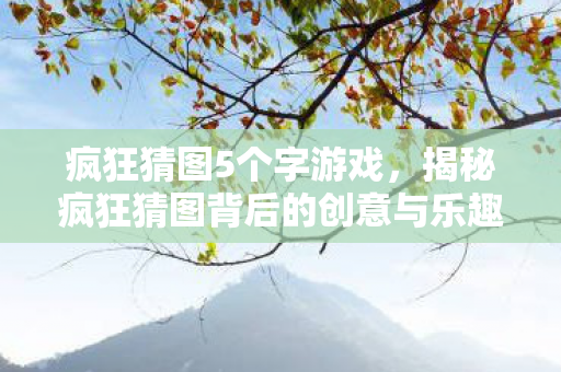 疯狂猜图5个字游戏,揭秘疯狂猜图背后的创意与乐趣 疯狂猜图5个字游戏,揭秘疯狂猜图背后的创意与乐趣