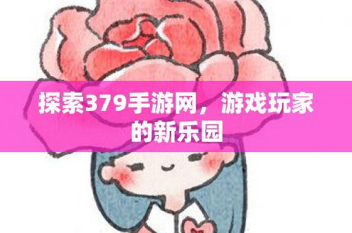 探索379手游网,游戏玩家的新乐园 探索379手游网,游戏玩家的新乐园