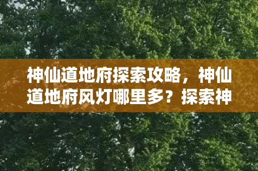 神仙道地府探索攻略,神仙道地府风灯哪里多?探索神秘副本的宝藏 神仙道地府探索攻略,神仙道地府风灯哪里多?探索神秘副本的宝藏