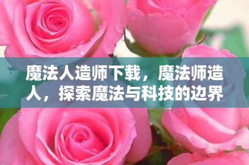 魔法人造师下载,魔法师造人,探索魔法与科技的边界 魔法人造师下载,魔法师造人,探索魔法与科技的边界