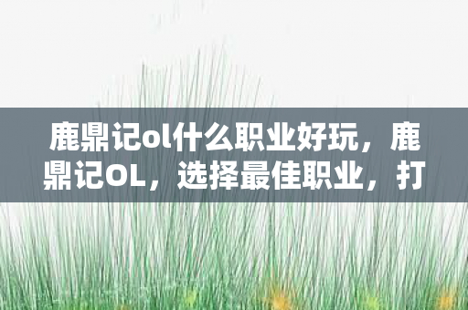 鹿鼎记ol什么职业好玩,鹿鼎记OL,选择最佳职业,打造传奇人生 鹿鼎记ol什么职业好玩,鹿鼎记OL,选择最佳职业,打造传奇人生