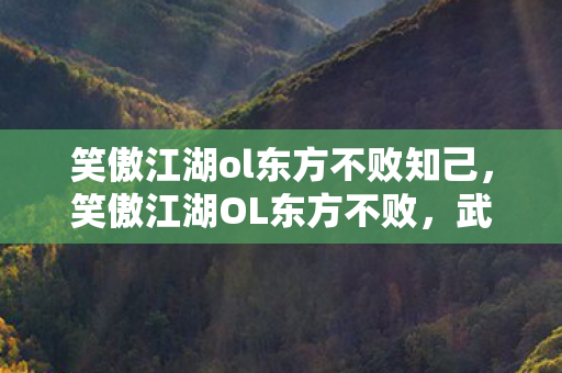 笑傲江湖ol东方不败知己,笑傲江湖OL东方不败,武侠世界的巅峰强者 笑傲江湖ol东方不败知己,笑傲江湖OL东方不败,武侠世界的巅峰强者