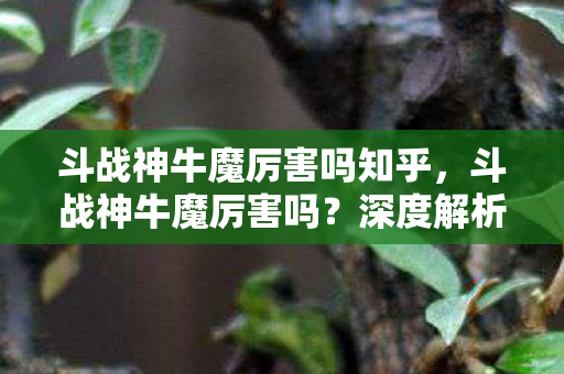 斗战神牛魔厉害吗知乎,斗战神牛魔厉害吗?深度解析牛魔角色强度与玩法 斗战神牛魔厉害吗知乎,斗战神牛魔厉害吗?深度解析牛魔角色强度与玩法