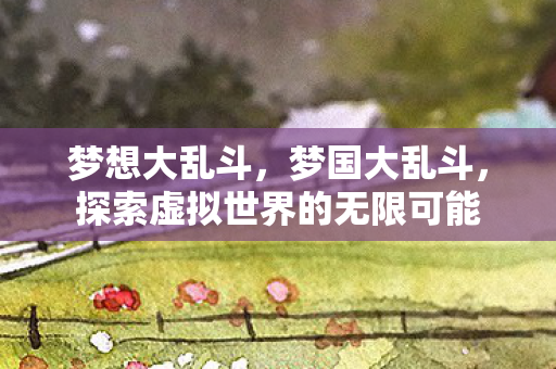 梦想大乱斗，梦国大乱斗，探索虚拟世界的无限可能