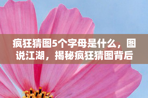 疯狂猜图5个字母是什么，图说江湖，揭秘疯狂猜图背后的秘密