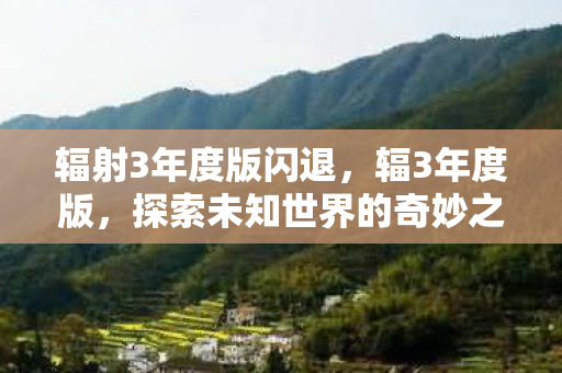 辐射3年度版闪退，辐3年度版，探索未知世界的奇妙之旅