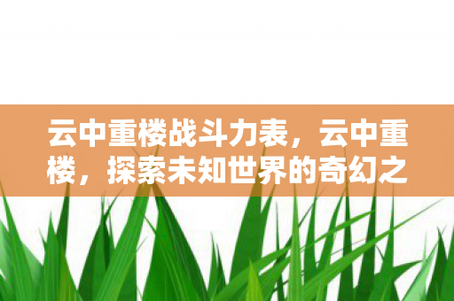 云中重楼战斗力表,云中重楼,探索未知世界的奇幻之旅 云中重楼战斗力表,云中重楼,探索未知世界的奇幻之旅