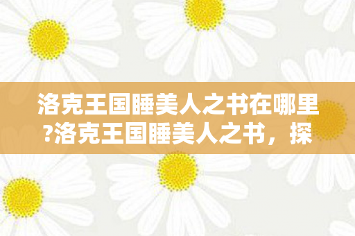 洛克王国睡美人之书在哪里?洛克王国睡美人之书,探索奇幻王国的沉睡之谜 洛克王国睡美人之书在哪里?洛克王国睡美人之书,探索奇幻王国的沉睡之谜