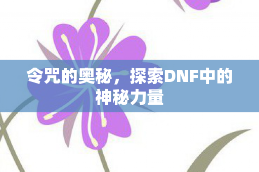 令咒的奥秘,探索DNF中的神秘力量 令咒的奥秘,探索DNF中的神秘力量