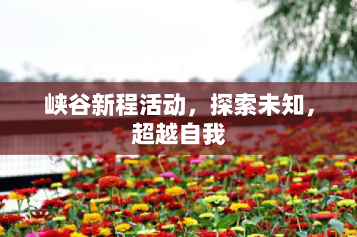 峡谷新程活动,探索未知,超越自我 峡谷新程活动,探索未知,超越自我