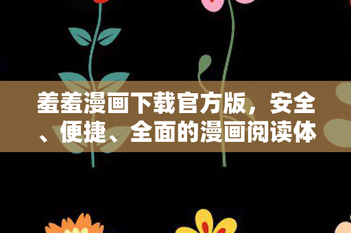 羞羞漫画下载官方版,安全、便捷、全面的漫画阅读体验 羞羞漫画下载官方版,安全、便捷、全面的漫画阅读体验