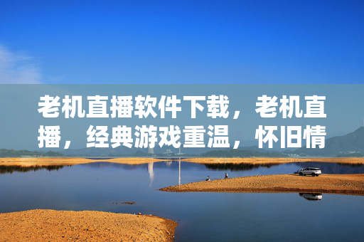 老机直播软件下载,老机直播,经典游戏重温,怀旧情怀再现 老机直播软件下载,老机直播,经典游戏重温,怀旧情怀再现