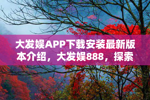 大发娱APP下载安装最新版本介绍,大发娱888,探索娱乐新境界,尽享游戏盛宴 大发娱APP下载安装最新版本介绍,大发娱888,探索娱乐新境界,尽享游戏盛宴