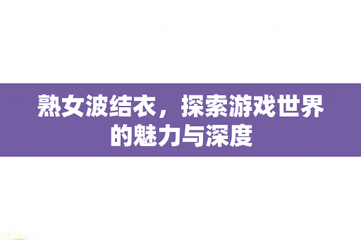 熟女波结衣,探索游戏世界的魅力与深度 熟女波结衣,探索游戏世界的魅力与深度