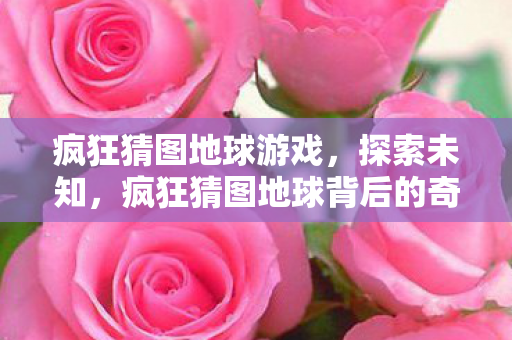 疯狂猜图地球游戏,探索未知,疯狂猜图地球背后的奇妙世界 疯狂猜图地球游戏,探索未知,疯狂猜图地球背后的奇妙世界