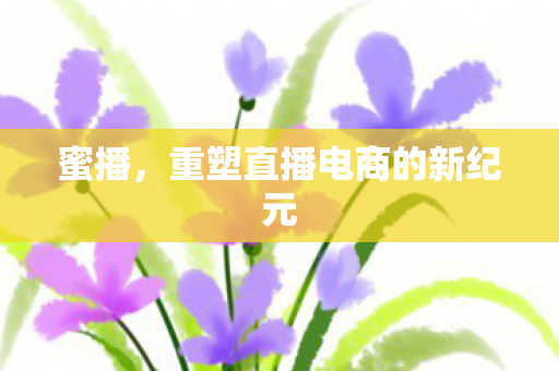 蜜播,重塑直播电商的新纪元 蜜播,重塑直播电商的新纪元