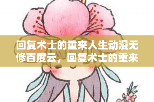 回复术士的重来人生动漫无修百度云，回复术士的重来人生动漫无修，一场奇幻之旅的无限可能