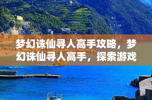 梦幻诛仙寻人高手攻略,梦幻诛仙寻人高手,探索游戏中的奇妙缘分 梦幻诛仙寻人高手攻略,梦幻诛仙寻人高手,探索游戏中的奇妙缘分