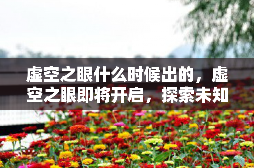 虚空之眼什么时候出的，虚空之眼即将开启，探索未知世界的神秘之旅