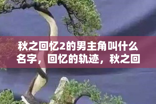 秋之回忆2的男主角叫什么名字,回忆的轨迹,秋之回忆2中的男主角—北条健二 秋之回忆2的男主角叫什么名字,回忆的轨迹,秋之回忆2中的男主角—北条健二