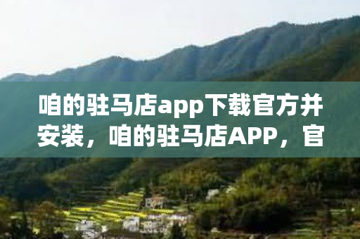 咱的驻马店app下载官方并安装,咱的驻马店APP,官方下载指南与用户体验分享 咱的驻马店app下载官方并安装,咱的驻马店APP,官方下载指南与用户体验分享