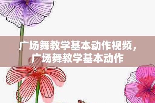广场舞教学基本动作视频，广场舞教学基本动作