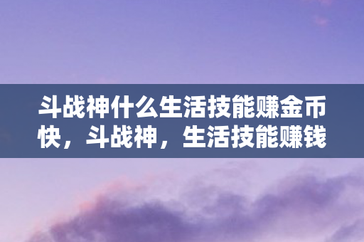 斗战神什么生活技能赚金币快,斗战神,生活技能赚钱攻略 斗战神什么生活技能赚金币快,斗战神,生活技能赚钱攻略
