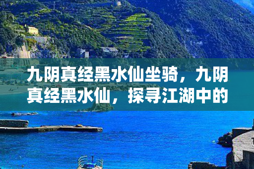 九阴真经黑水仙坐骑,九阴真经黑水仙,探寻江湖中的神秘传说 九阴真经黑水仙坐骑,九阴真经黑水仙,探寻江湖中的神秘传说