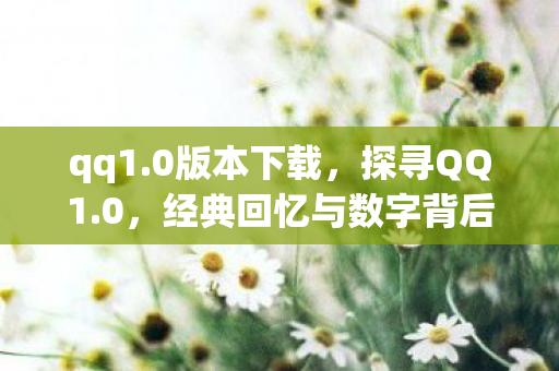 qq1.0版本下载,探寻QQ1.0,经典回忆与数字背后的故事 qq1.0版本下载,探寻QQ1.0,经典回忆与数字背后的故事