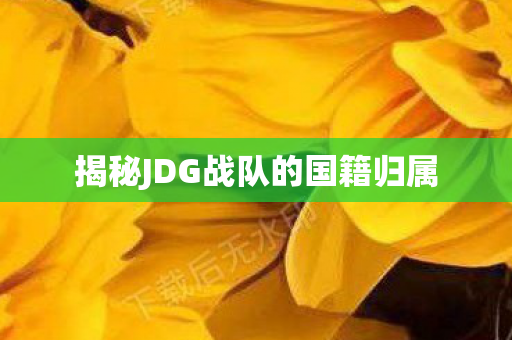 揭秘JDG战队的国籍归属 揭秘JDG战队的国籍归属