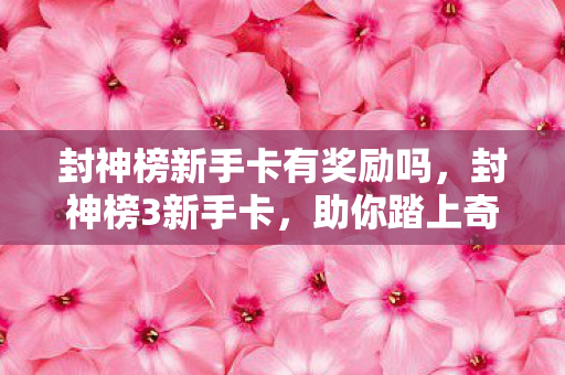 封神榜新手卡有奖励吗,封神榜3新手卡,助你踏上奇幻之旅 封神榜新手卡有奖励吗,封神榜3新手卡,助你踏上奇幻之旅