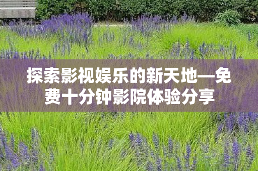 探索影视娱乐的新天地—免费十分钟影院体验分享 探索影视娱乐的新天地—免费十分钟影院体验分享
