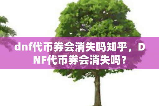 dnf代币券会消失吗知乎,DNF代币券会消失吗? dnf代币券会消失吗知乎,DNF代币券会消失吗?