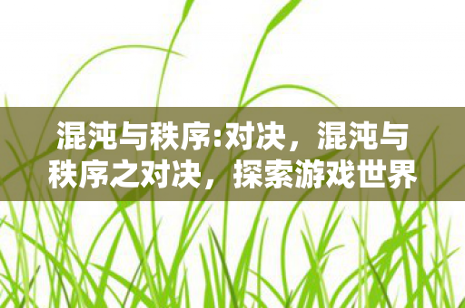 混沌与秩序:对决,混沌与秩序之对决,探索游戏世界的两极 混沌与秩序:对决,混沌与秩序之对决,探索游戏世界的两极