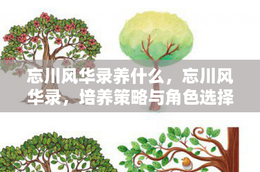 忘川风华录养什么,忘川风华录,培养策略与角色选择指南 忘川风华录养什么,忘川风华录,培养策略与角色选择指南