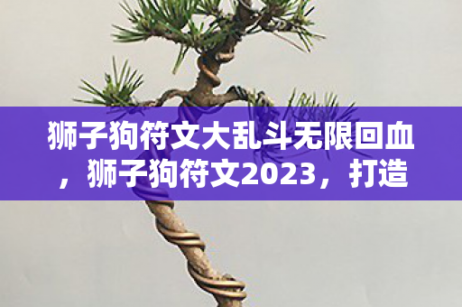 狮子狗符文大乱斗无限回血,狮子狗符文2023,打造个性化游戏角色的符文搭配指南 狮子狗符文大乱斗无限回血,狮子狗符文2023,打造个性化游戏角色的符文搭配指南