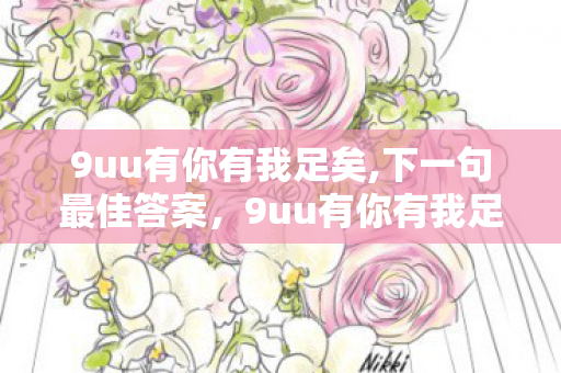 9uu有你有我足矣,下一句最佳答案,9uu有你有我足矣! 9uu有你有我足矣,下一句最佳答案,9uu有你有我足矣!