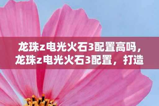 龙珠z电光火石3配置高吗，龙珠z电光火石3配置，打造流畅游戏体验的硬件需求