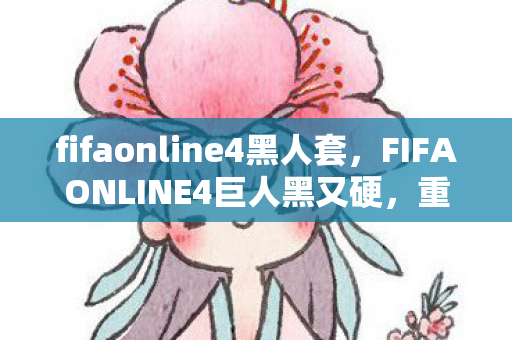 fifaonline4黑人套，FIFAONLINE4巨人黑又硬，重塑绿茵场上的力量与速度