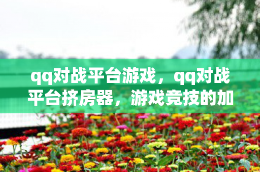qq对战平台游戏,qq对战平台挤房器,游戏竞技的加速器还是违规工具? qq对战平台游戏,qq对战平台挤房器,游戏竞技的加速器还是违规工具?
